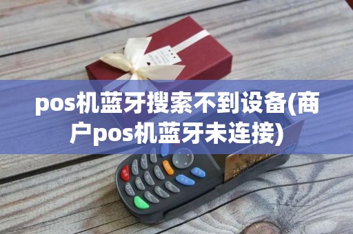 pos机蓝牙搜索不到设备(商户pos机蓝牙未连接)