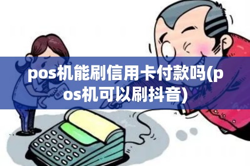 pos机能刷信用卡付款吗(pos机可以刷抖音)