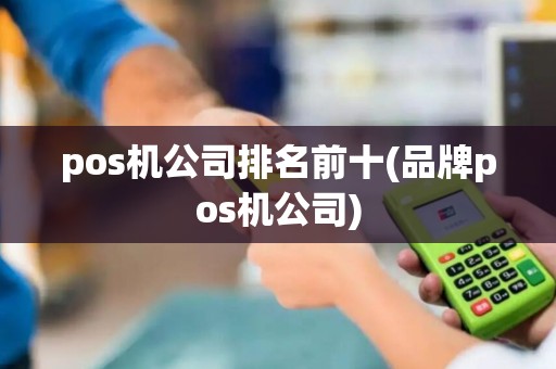 pos机公司排名前十(品牌pos机公司)