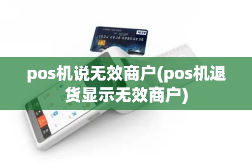 pos机说无效商户(pos机退货显示无效商户)