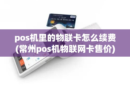 pos机里的物联卡怎么续费(常州pos机物联网卡售价)