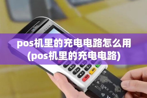 pos机里的充电电路怎么用(pos机里的充电电路)
