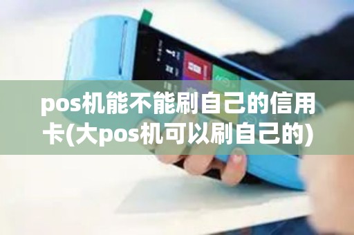 pos机能不能刷自己的信用卡(大pos机可以刷自己的)