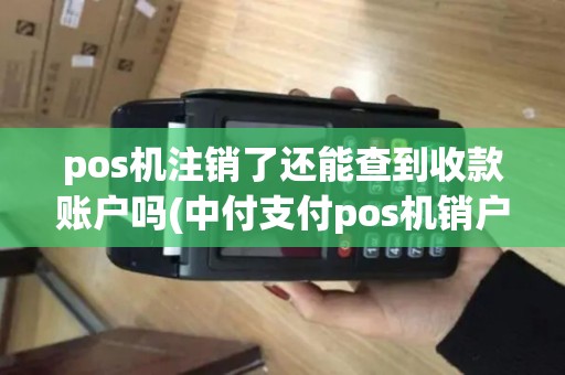 pos机注销了还能查到收款账户吗(中付支付pos机销户证明)