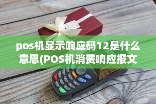 pos机显示响应码12是什么意思(POS机消费响应报文异常)