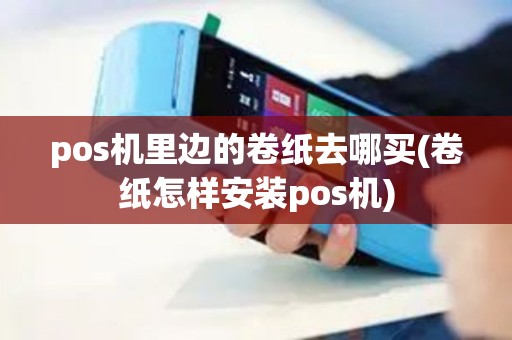 pos机里边的卷纸去哪买(卷纸怎样安装pos机)