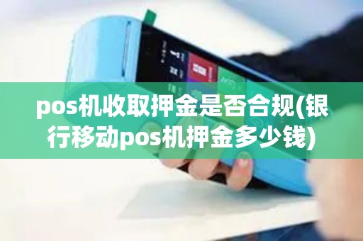 pos机收取押金是否合规(银行移动pos机押金多少钱)