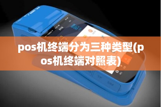 pos机终端分为三种类型(pos机终端对照表)