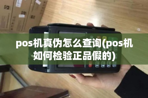 pos机真伪怎么查询(pos机如何检验正品假的)