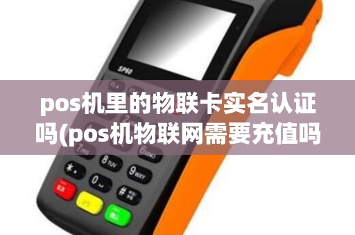 pos机里的物联卡实名认证吗(pos机物联网需要充值吗)