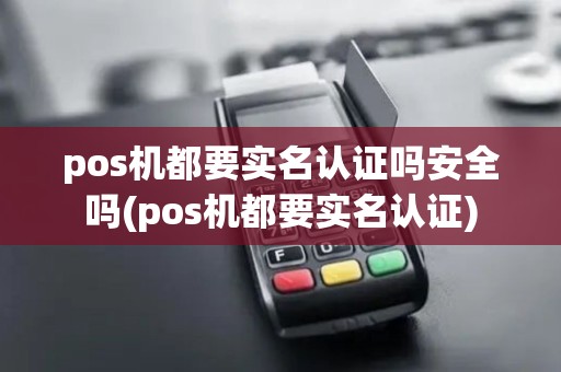 pos机都要实名认证吗安全吗(pos机都要实名认证)