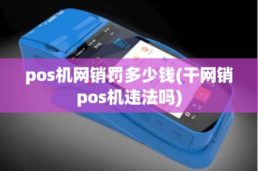 pos机网销罚多少钱(干网销pos机违法吗)