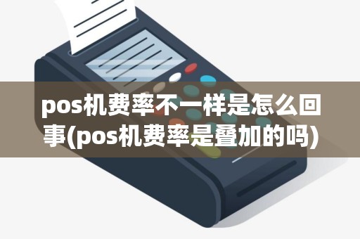 pos机费率不一样是怎么回事(pos机费率是叠加的吗)