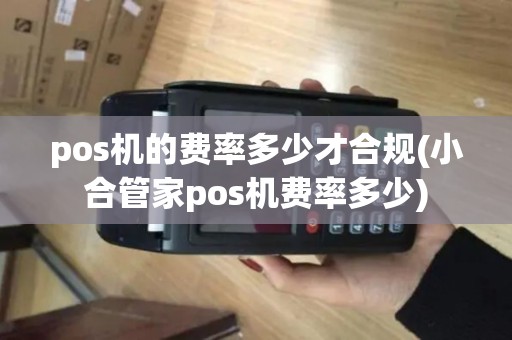 pos机的费率多少才合规(小合管家pos机费率多少)