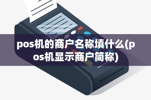 pos机的商户名称填什么(pos机显示商户简称)