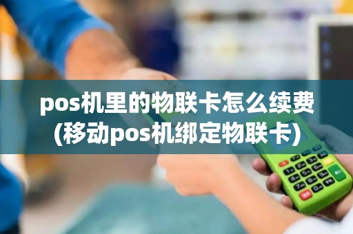 pos机里的物联卡怎么续费(移动pos机绑定物联卡)