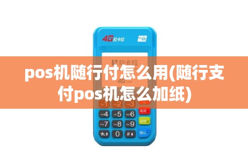 pos机随行付怎么用(随行支付pos机怎么加纸)