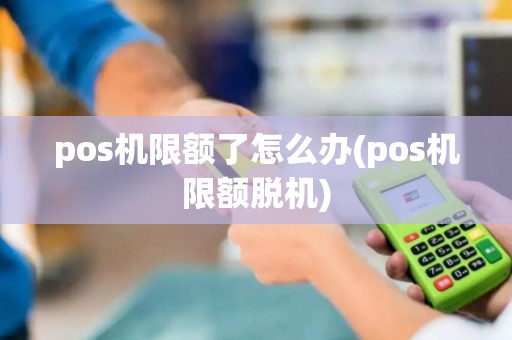pos机限额了怎么办(pos机限额脱机)