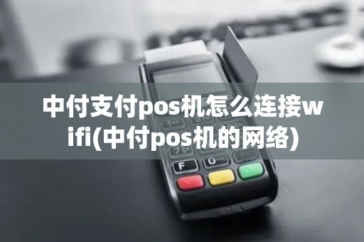 中付支付pos机怎么连接wifi(中付pos机的网络)