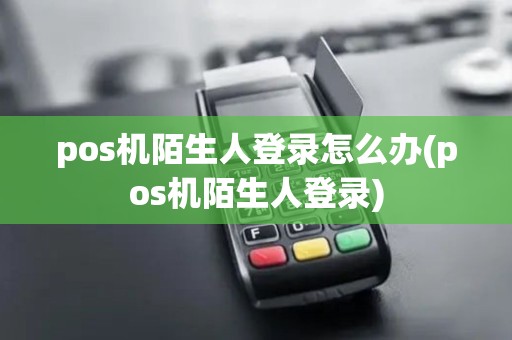 pos机陌生人登录怎么办(pos机陌生人登录)