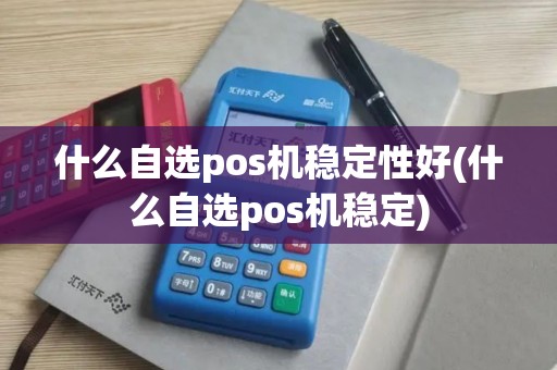 什么自选pos机稳定性好(什么自选pos机稳定)