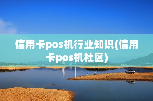 信用卡pos机行业知识(信用卡pos机社区)