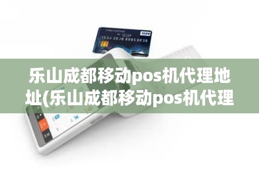 乐山成都移动pos机代理地址(乐山成都移动pos机代理)