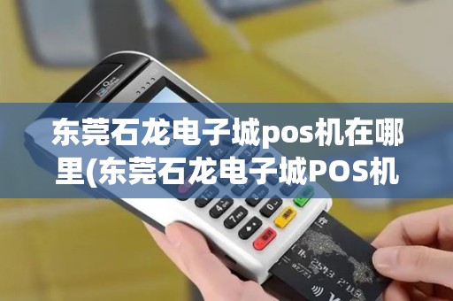 东莞石龙电子城pos机在哪里(东莞石龙电子城POS机)