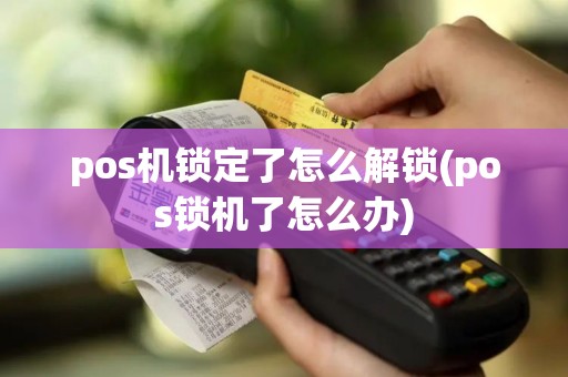 pos机锁定了怎么解锁(pos锁机了怎么办)