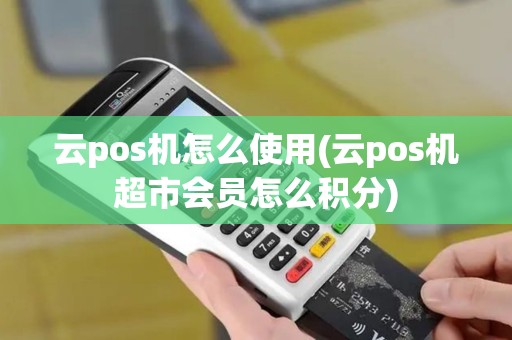 云pos机怎么使用(云pos机超市会员怎么积分)