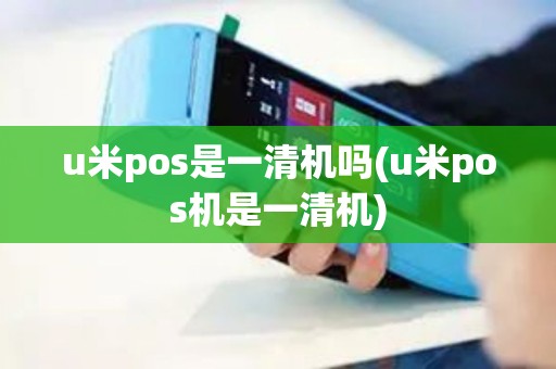u米pos是一清机吗(u米pos机是一清机)