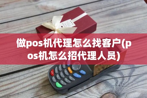 做pos机代理怎么找客户(pos机怎么招代理人员)