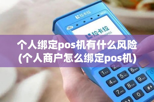 个人绑定pos机有什么风险(个人商户怎么绑定pos机)