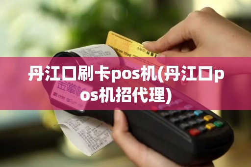 丹江口刷卡pos机(丹江口pos机招代理)