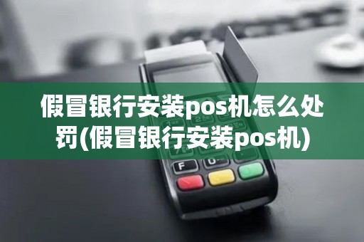 假冒银行安装pos机怎么处罚(假冒银行安装pos机)