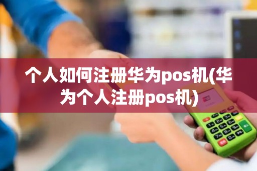 个人如何注册华为pos机(华为个人注册pos机)