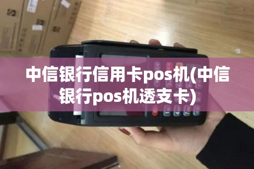 中信银行信用卡pos机(中信银行pos机透支卡)
