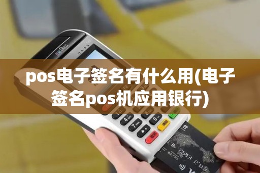 pos电子签名有什么用(电子签名pos机应用银行)