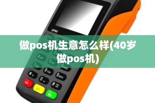 做pos机生意怎么样(40岁做pos机)