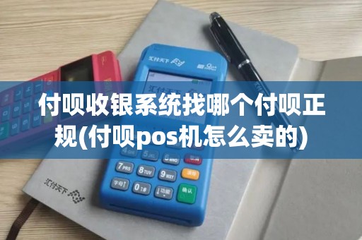 付呗收银系统找哪个付呗正规(付呗pos机怎么卖的)