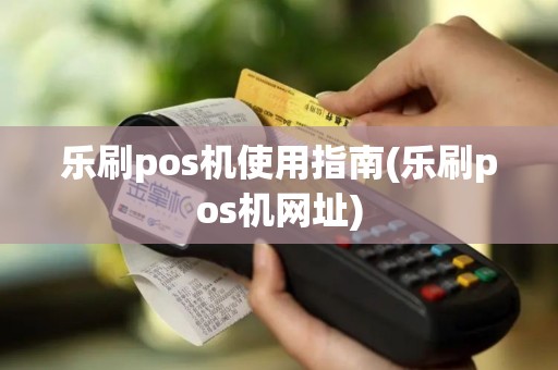 乐刷pos机使用指南(乐刷pos机网址)