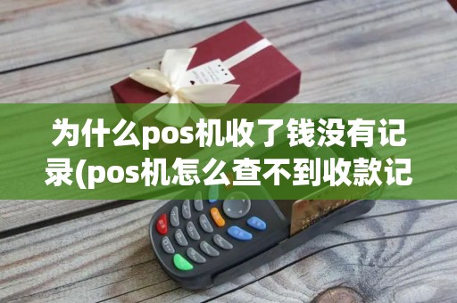 为什么pos机收了钱没有记录(pos机怎么查不到收款记录)