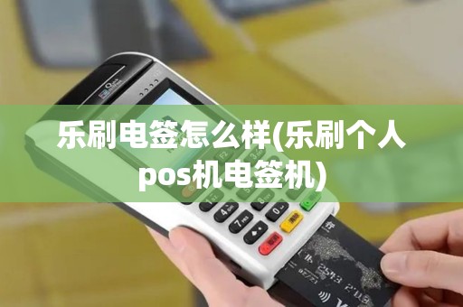 乐刷电签怎么样(乐刷个人pos机电签机)