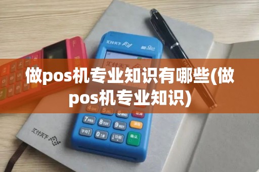 做pos机专业知识有哪些(做pos机专业知识)