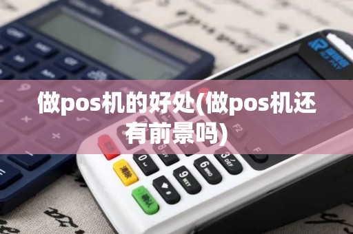 做pos机的好处(做pos机还有前景吗)