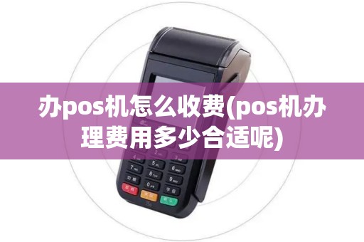 办pos机怎么收费(pos机办理费用多少合适呢)