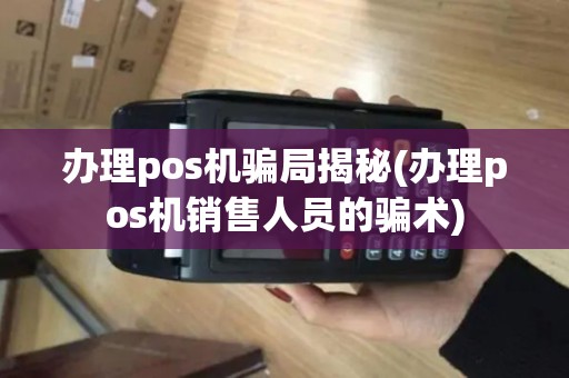 办理pos机骗局揭秘(办理pos机销售人员的骗术)