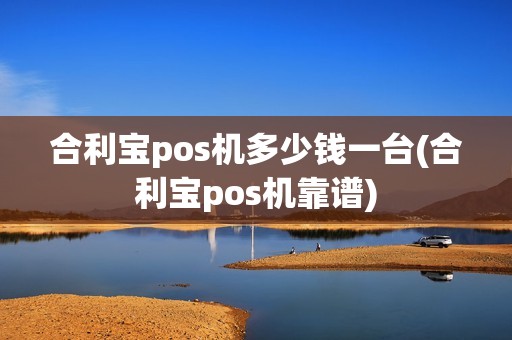 合利宝pos机多少钱一台(合利宝pos机靠谱)