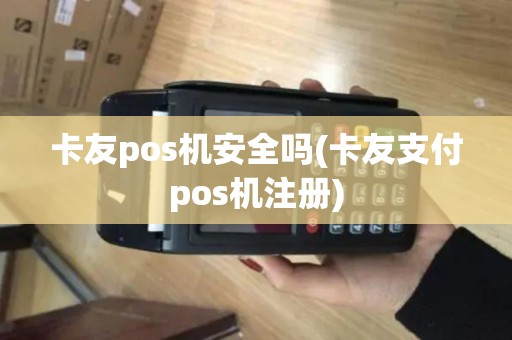 卡友pos机安全吗(卡友支付pos机注册)