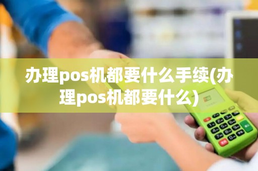办理pos机都要什么手续(办理pos机都要什么)